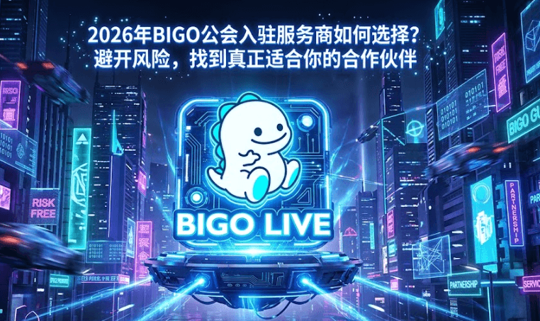 2026年BIGO公会入驻服务商如何选择？避开风险，找到真正适合你的合作伙伴