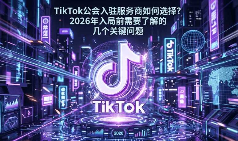 TikTok公会入驻服务商如何选择？2026年入局前需要了解的几个关键问题